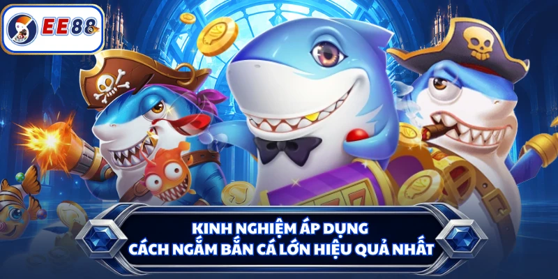 Kinh nghiệm áp dụng cách ngắm bắn cá lớn hiệu quả nhất
