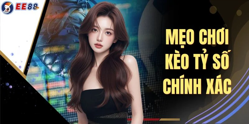 Mẹo Chơi Kèo Tỷ Số Chính Xác - 3 Kỹ Thuật Chọn Tỷ Số Chuẩn