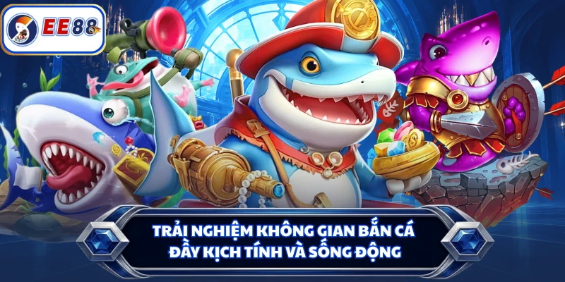 Trải nghiệm không gian bắn cá đầy kịch tính và sống động